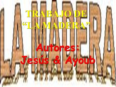 TRABAJO DE “LA MADERA” Autores: Jesús & Ayoub. ¿ Qué es la Madera ? La madera es un recurso natural que ha empelado el ser humano cómo ha empelado el.