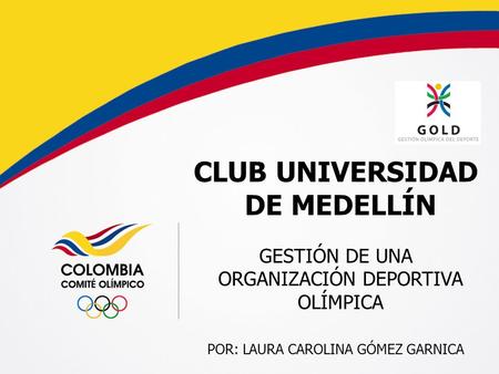 CLUB UNIVERSIDAD DE MEDELLÍN GESTIÓN DE UNA ORGANIZACIÓN DEPORTIVA OLÍMPICA POR: LAURA CAROLINA GÓMEZ GARNICA.