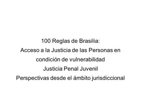 100 Reglas de Brasilia: Acceso a la Justicia de las Personas en condición de vulnerabilidad Justicia Penal Juvenil Perspectivas desde el ámbito jurisdiccional.