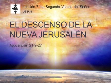EL DESCENSO DE LA NUEVA JERUSALÉN Apocalipsis 21.9-27 Lección 7: La Segunda Venida del Señor Jesús.