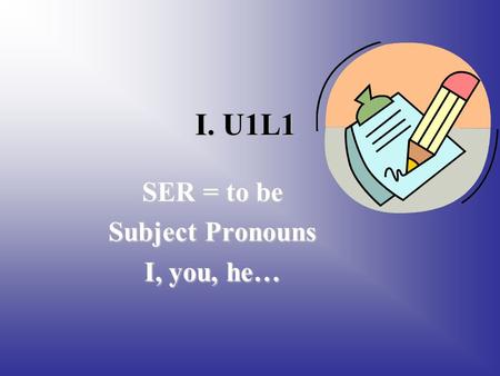I. U1L1 SER = to be Subject Pronouns I, you, he….
