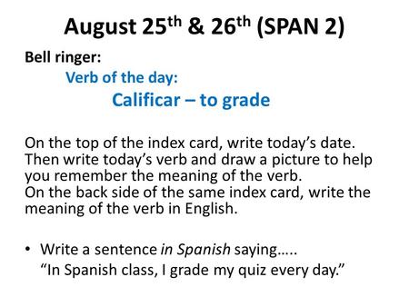 August 25 th & 26 th (SPAN 2) Bell ringer: Verb of the day: Calificar – to grade On the top of the index card, write today’s date. Then write today’s verb.