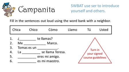 Campanita Fill in the sentences out loud using the word bank with a neighbor. ChicaChicoCómoLlamoTú Usted 1.¿_________ te llamas? 2.Me ____________ Marco.