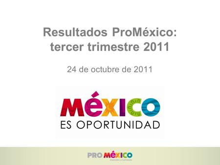 Resultados ProMéxico: tercer trimestre 2011 24 de octubre de 2011.