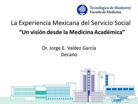 La Experiencia Mexicana del Servicio Social “Un visión desde la Medicina Académica” Dr. Jorge E. Valdez García Decano.