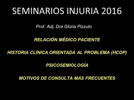 SEMINARIOS INJURIA 2016 Prof. Adj. Dra Gloria Pizzuto RELACIÓN MÉDICO PACIENTE HISTORIA CLÍNICA ORIENTADA AL PROBLEMA (HCOP) PSICOSEMIOLOGÍA MOTIVOS DE.