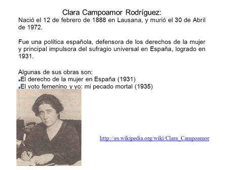 Clara Campoamor Rodríguez: Nació el 12 de febrero de 1888 en Lausana, y murió el 30 de Abril de 1972. Fue una política española, defensora de los derechos.