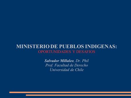 MINISTERIO DE PUEBLOS INDIGENAS: OPORTUNIDADES Y DESAFIOS Salvador Millaleo, Dr. Phil Prof. Facultad de Derecho Universidad de Chile.