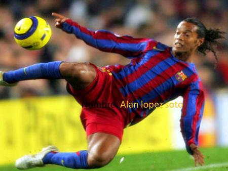 Nombre: Alan lopez soto. Indice Quien fue RonaldinhoRonaldinho Equipos en los que estuvo Equipos.