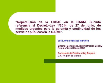 “Repercusión de la LRSAL en la CARM. Sucinta referencia al Decreto-Ley 1/2014, de 27 de junio, de medidas urgentes para la garantía y continuidad de los.