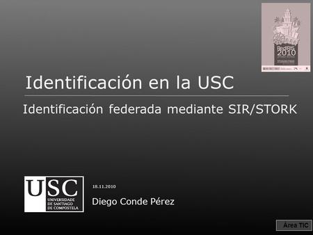Área TIC Identificación en la USC Identificación federada mediante SIR/STORK Diego Conde Pérez 18.11.2010.