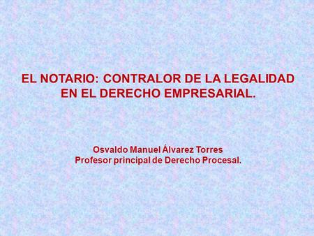 EL NOTARIO: CONTRALOR DE LA LEGALIDAD EN EL DERECHO EMPRESARIAL. Osvaldo Manuel Álvarez Torres Profesor principal de Derecho Procesal.