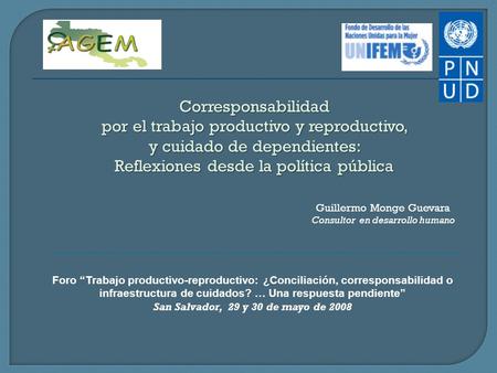 Guillermo Monge Guevara Consultor en desarrollo humano Foro “Trabajo productivo-reproductivo: ¿Conciliación, corresponsabilidad o infraestructura de cuidados?