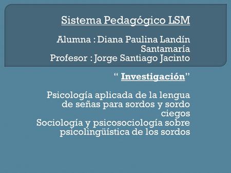 Sistema Pedagógico LSM Alumna : Diana Paulina Landín Santamaría Profesor : Jorge Santiago Jacinto “ Investigación” Psicología aplicada de la lengua de.