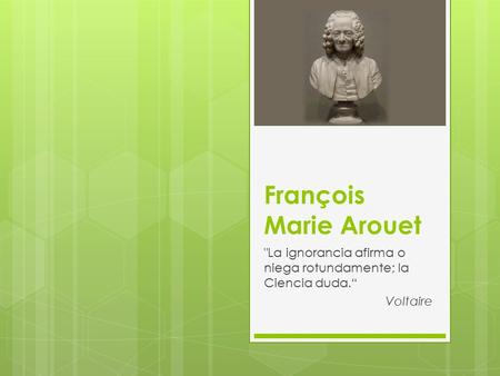 François Marie Arouet La ignorancia afirma o niega rotundamente; la Ciencia duda.“ Voltaire.