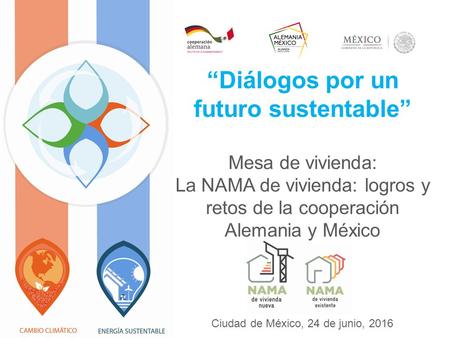 “Diálogos por un futuro sustentable” Mesa de vivienda: La NAMA de vivienda: logros y retos de la cooperación Alemania y México Ciudad de México, 24 de.