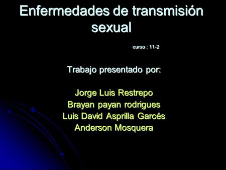 Enfermedades de transmisión sexual curso : 11-2 Trabajo presentado por: Jorge Luis Restrepo Brayan payan rodrigues Luis David Asprilla Garcés Anderson.