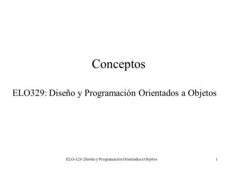 ELO-329: Diseño y Programación Orientados a Objetos1 Conceptos ELO329: Diseño y Programación Orientados a Objetos.