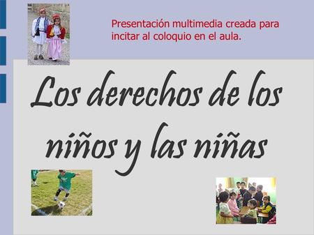 Los derechos de los niños y las niñas Presentación multimedia creada para incitar al coloquio en el aula.