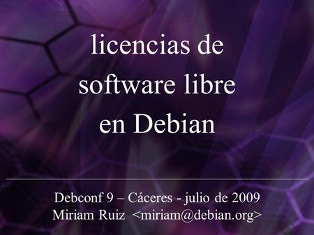 Debconf 9 – Cáceres - julio de 2009 Miriam Ruiz licencias de software libre en Debian.