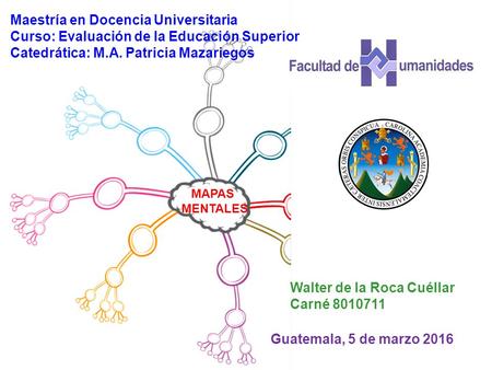 MAPAS MENTALES Maestría en Docencia Universitaria Curso: Evaluación de la Educación Superior Catedrática: M.A. Patricia Mazariegos Walter de la Roca Cuéllar.
