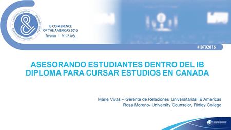 ASESORANDO ESTUDIANTES DENTRO DEL IB DIPLOMA PARA CURSAR ESTUDIOS EN CANADA Marie Vivas – Gerente de Relaciones Universitarias IB Americas Rosa Moreno-
