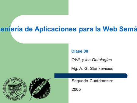 Ingeniería de Aplicaciones para la Web Semántica Segundo Cuatrimestre 2005 Clase 08 OWL y las Ontologías Mg. A. G. Stankevicius.