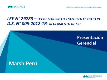 LEY N° 29783 – LEY DE SEGURIDAD Y SALUD EN EL TRABAJO D.S. N° 005-2012-TR- REGLAMENTO DE SST Marsh Perú Presentación Gerencial.