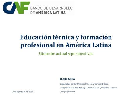 Educación técnica y formación profesional en América Latina DIANA MEJÍA Lima, agosto 7 de 2014 Especialista Sénior, Políticas Públicas y Competitividad.