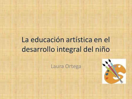 La educación artística en el desarrollo integral del niño Laura Ortega.