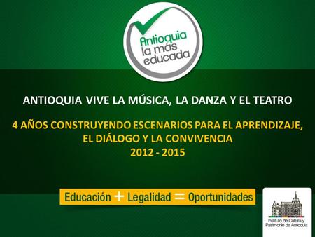 4 AÑOS CONSTRUYENDO ESCENARIOS PARA EL APRENDIZAJE, EL DIÁLOGO Y LA CONVIVENCIA 2012 - 2015 ANTIOQUIA VIVE LA MÚSICA, LA DANZA Y EL TEATRO.