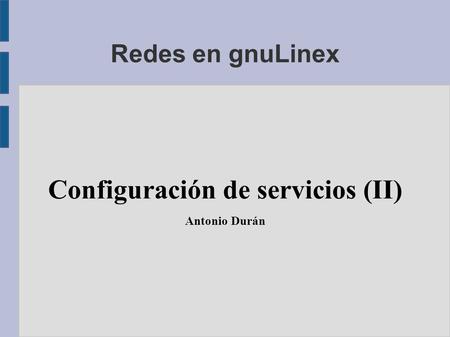 Redes en gnuLinex Configuración de servicios (II) Antonio Durán.
