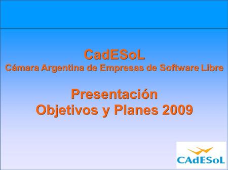 CadESoL Cámara Argentina de Empresas de Software Libre Presentación Objetivos y Planes 2009.