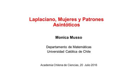 Laplaciano, Mujeres y Patrones Asintóticos Monica Musso Departamento de Matemáticas Universidad Católica de Chile Academia Chilena de Ciencias, 20 Julio.