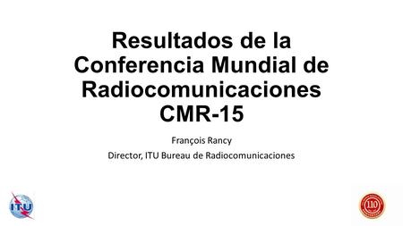 Resultados de la Conferencia Mundial de Radiocomunicaciones CMR-15 François Rancy Director, ITU Bureau de Radiocomunicaciones.