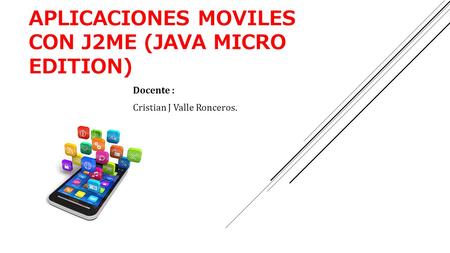 APLICACIONES MOVILES CON J2ME (JAVA MICRO EDITION) Docente : Cristian J Valle Ronceros.