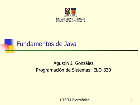UTFSM-Electrónica 1 Fundamentos de Java Agustín J. González Programación de Sistemas: ELO-330.