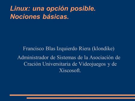 Linux: una opción posible. Nociones básicas. Francisco Blas Izquierdo Riera (klondike) Administrador de Sistemas de la Asociación de Cración Universitaria.