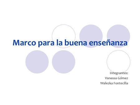 Marco para la buena enseñanza Integrantes: Vanessa Gómez Walezka Fontecilla.