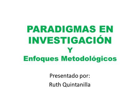 PARADIGMAS EN INVESTIGACIÓN Y Enfoques Metodológicos Presentado por: Ruth Quintanilla.