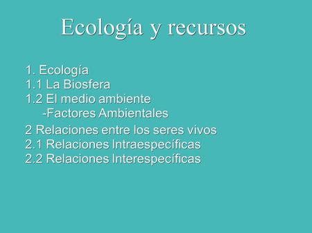 Ecología y recursos 1. Ecología 1.1 La Biosfera 1.2 El medio ambiente -Factores Ambientales -Factores Ambientales 2 Relaciones entre los seres vivos 2.1.