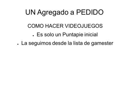 UN Agregado a PEDIDO COMO HACER VIDEOJUEGOS ● Es solo un Puntapie inicial ● La seguimos desde la lista de gamester.