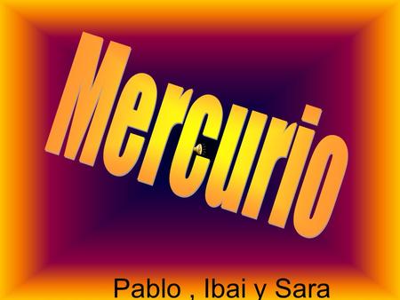 Pablo, Ibai y Sara. Mercurio es el planeta más cercano al Sol y el más pequeño. Su distancia al Sol es de 58 millones de kilómetros,hace la traslación.