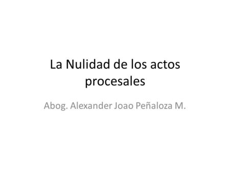 La Nulidad de los actos procesales Abog. Alexander Joao Peñaloza M.