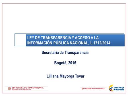 Lilliana Mayorga Tovar LEY DE TRANSPARENCIA Y ACCESO A LA INFORMACIÓN PÚBLICA NACIONAL, L.1712/2014 Secretaría de Transparencia Bogotá, 2016.