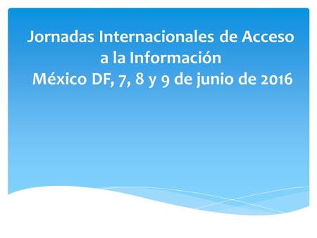 Jornadas Internacionales de Acceso a la Información México DF, 7, 8 y 9 de junio de 2016.