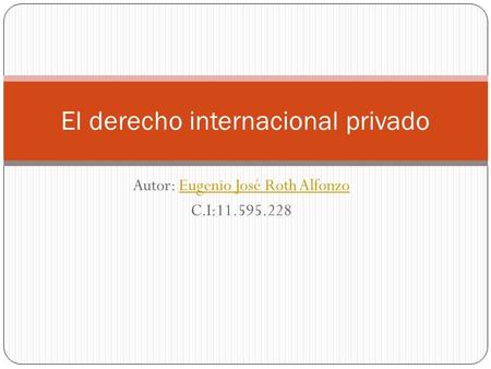 Autor: Eugenio José Roth AlfonzoEugenio José Roth Alfonzo C.I:11.595.228 El derecho internacional privado.