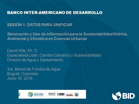 BANCO INTER-AMERICANO DE DESARROLLO SESIÓN 1: DATOS PARA UNIFICAR Generación y Uso de Información para la Sustentabilidad Hídrica, Ambiental y Climática.