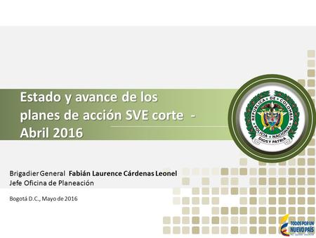 Brigadier General Fabián Laurence Cárdenas Leonel Jefe Oficina de Planeación Bogotá D.C., Mayo de 2016 Estado y avance de los planes de acción SVE corte.