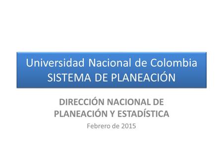 Universidad Nacional de Colombia SISTEMA DE PLANEACIÓN DIRECCIÓN NACIONAL DE PLANEACIÓN Y ESTADÍSTICA Febrero de 2015.